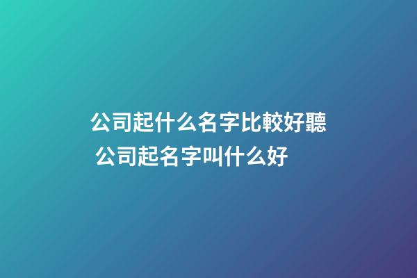 公司起什么名字比較好聽 公司起名字叫什么好-第1張-公司起名-玄機派